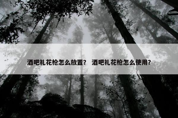 酒吧礼花枪怎么放置？ 酒吧礼花枪怎么使用？