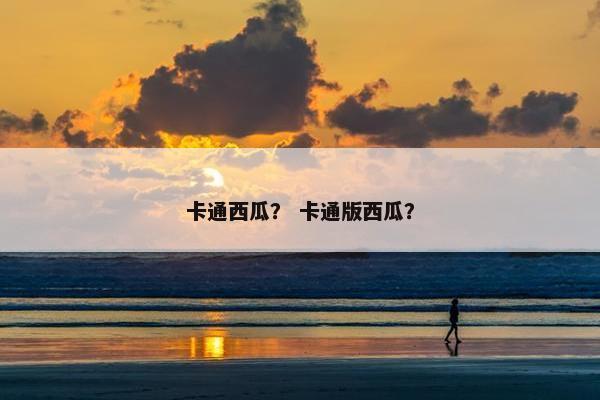 卡通西瓜？ 卡通版西瓜？