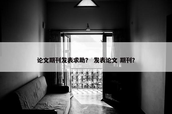 论文期刊发表求助？ 发表论文 期刊？