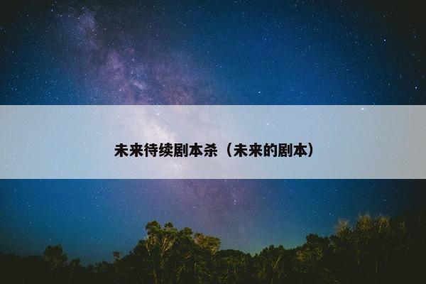 未来待续剧本杀（未来的剧本）