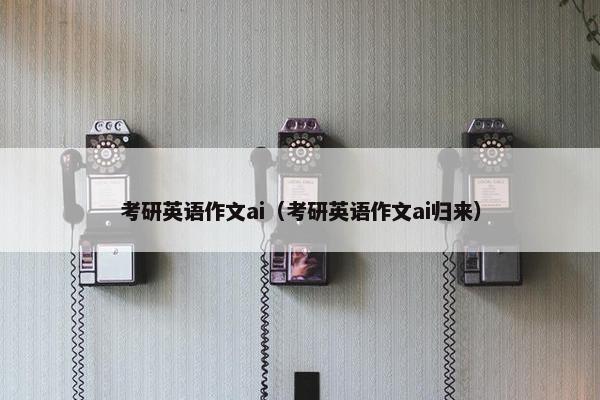 考研英语作文ai（考研英语作文ai归来）