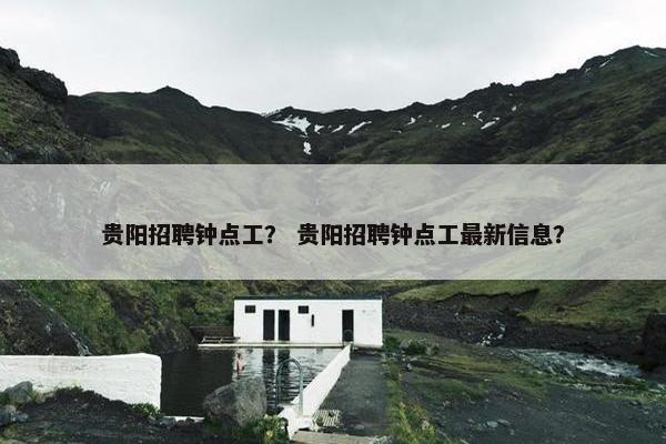 贵阳招聘钟点工？ 贵阳招聘钟点工最新信息？