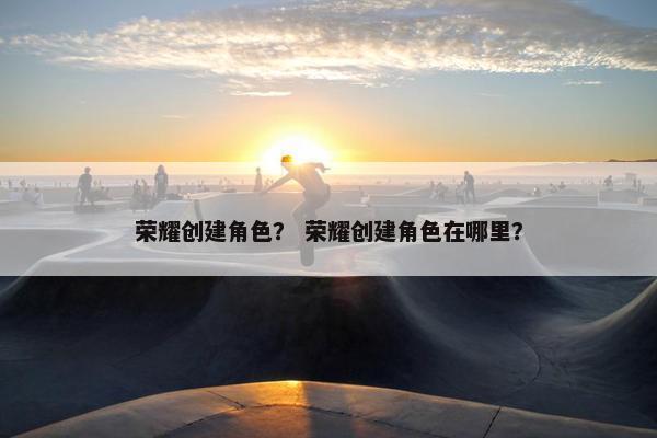 荣耀创建角色？ 荣耀创建角色在哪里？