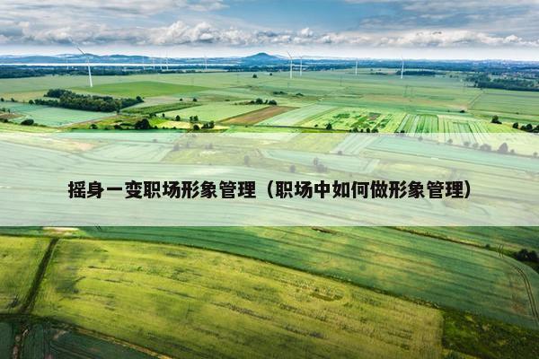 摇身一变职场形象管理（职场中如何做形象管理）