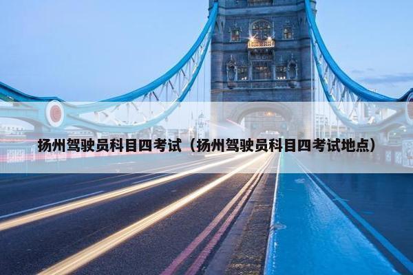 扬州驾驶员科目四考试（扬州驾驶员科目四考试地点）