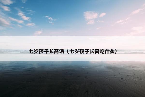 七岁孩子长高汤（七岁孩子长高吃什么）