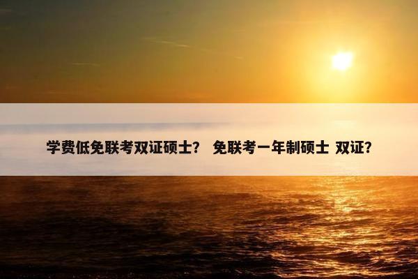 学费低免联考双证硕士？ 免联考一年制硕士 双证？
