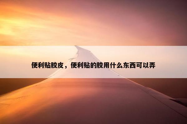 便利贴胶皮，便利贴的胶用什么东西可以弄
