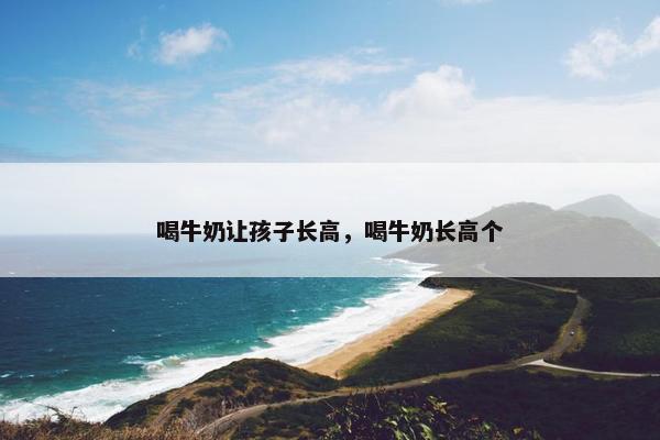 喝牛奶让孩子长高，喝牛奶长高个