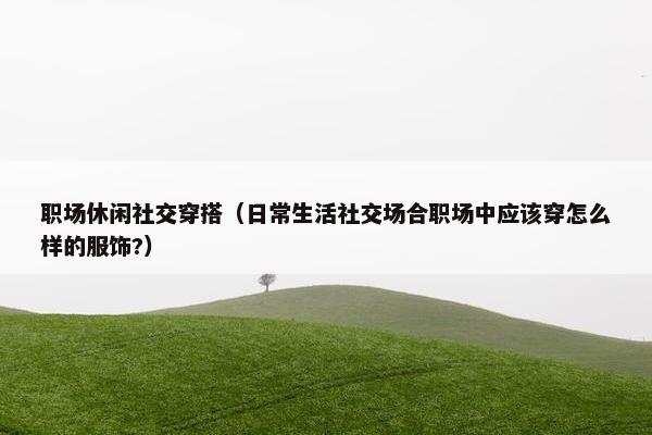 职场休闲社交穿搭（日常生活社交场合职场中应该穿怎么样的服饰?）