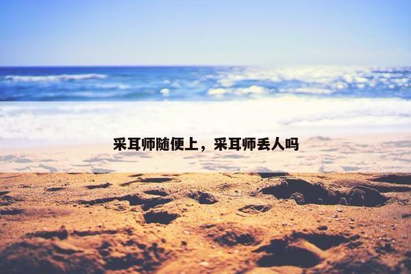 采耳师随便上，采耳师丢人吗