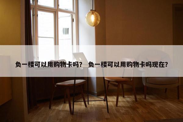 负一楼可以用购物卡吗？ 负一楼可以用购物卡吗现在？