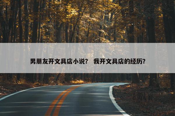 男朋友开文具店小说？ 我开文具店的经历？