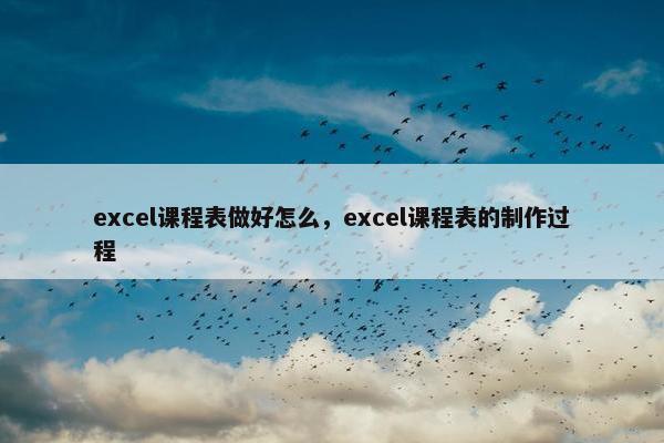 excel课程表做好怎么，excel课程表的制作过程