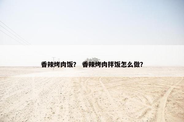 香辣烤肉饭？ 香辣烤肉拌饭怎么做？