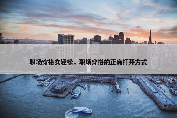 职场穿搭女轻松，职场穿搭的正确打开方式