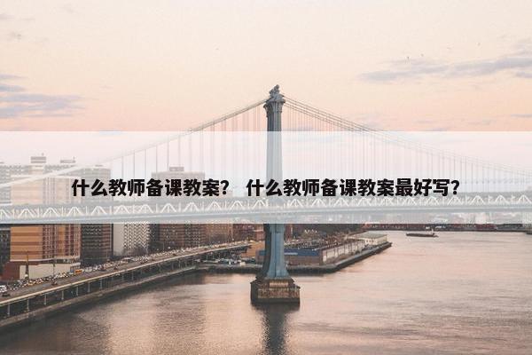 什么教师备课教案？ 什么教师备课教案最好写？