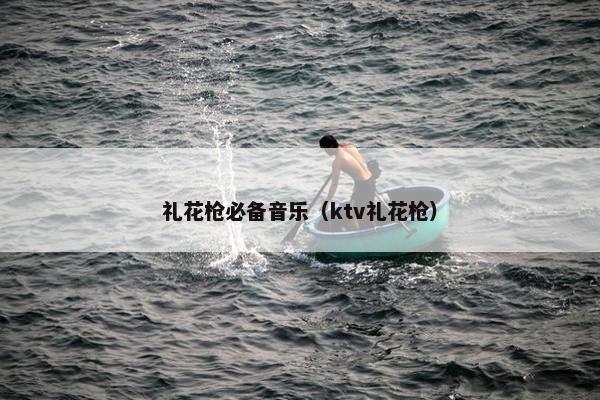 礼花枪必备音乐（ktv礼花枪）