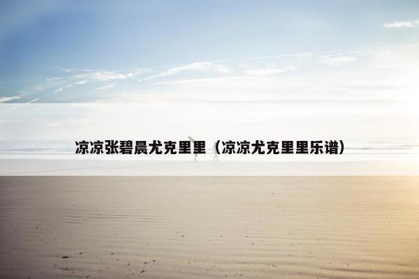 凉凉张碧晨尤克里里（凉凉尤克里里乐谱）
