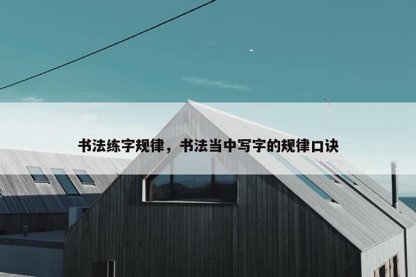 书法练字规律，书法当中写字的规律口诀