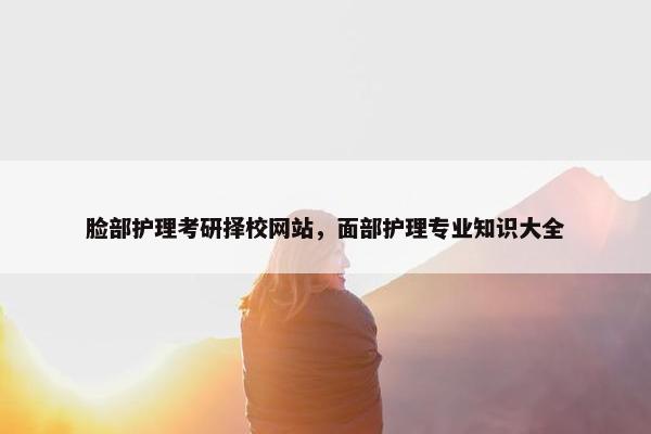 脸部护理考研择校网站，面部护理专业知识大全