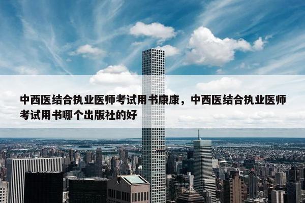 中西医结合执业医师考试用书康康，中西医结合执业医师考试用书哪个出版社的好