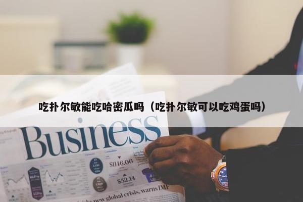 吃扑尔敏能吃哈密瓜吗（吃扑尔敏可以吃鸡蛋吗）
