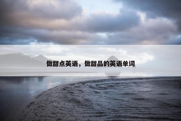 做甜点英语，做甜品的英语单词