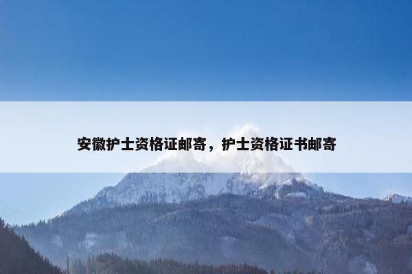 安徽护士资格证邮寄，护士资格证书邮寄