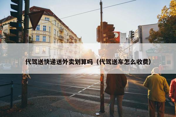 代驾送快递送外卖划算吗（代驾送车怎么收费）