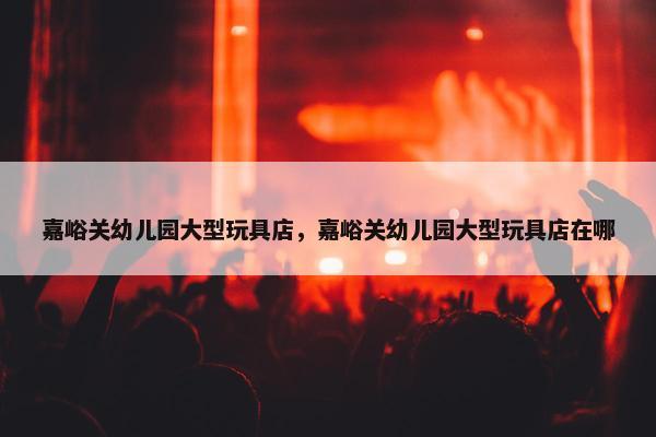 嘉峪关幼儿园大型玩具店，嘉峪关幼儿园大型玩具店在哪