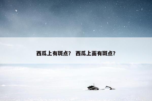 西瓜上有斑点？ 西瓜上面有斑点？