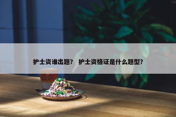护士资谁出题？ 护士资格证是什么题型？