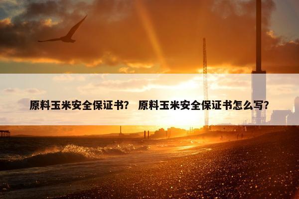 原料玉米安全保证书？ 原料玉米安全保证书怎么写？