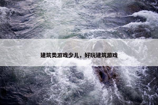 建筑类游戏少儿，好玩建筑游戏