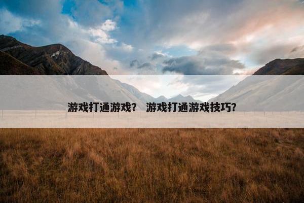 游戏打通游戏？ 游戏打通游戏技巧？