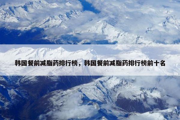 韩国餐前减脂药排行榜，韩国餐前减脂药排行榜前十名