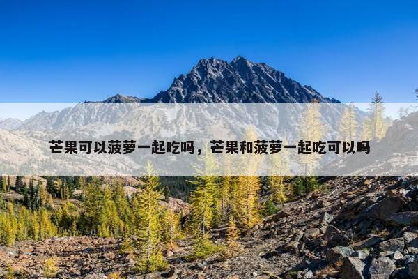 芒果可以菠萝一起吃吗，芒果和菠萝一起吃可以吗