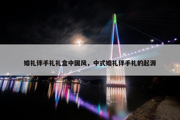 婚礼伴手礼礼盒中国风，中式婚礼伴手礼的起源