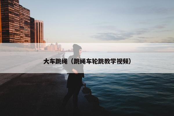 大车跳绳（跳绳车轮跳教学视频）