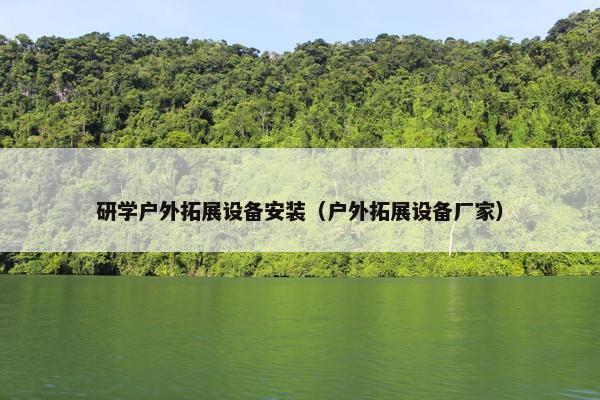 研学户外拓展设备安装（户外拓展设备厂家）