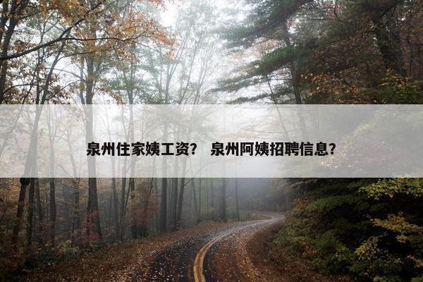 泉州住家姨工资？ 泉州阿姨招聘信息？