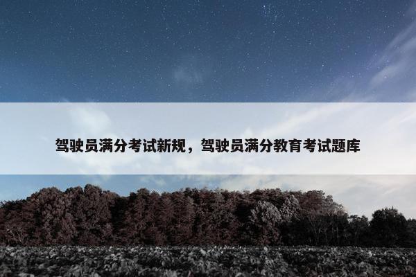 驾驶员满分考试新规，驾驶员满分教育考试题库