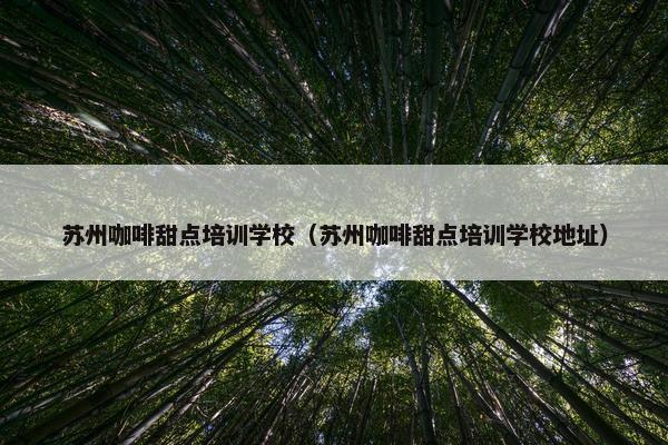 苏州咖啡甜点培训学校（苏州咖啡甜点培训学校地址）