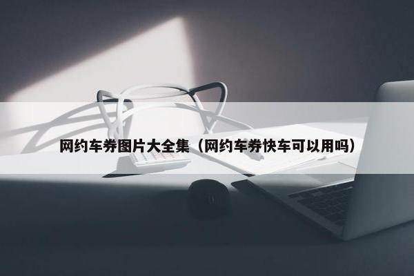网约车券图片大全集（网约车券快车可以用吗）