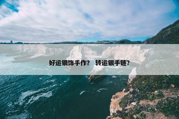 好运银饰手作？ 转运银手链？
