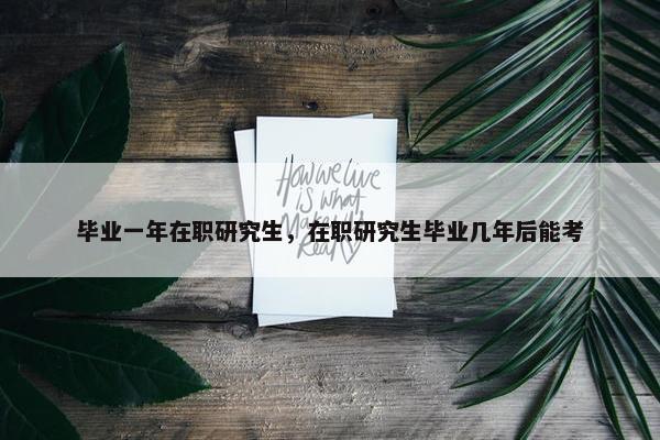 毕业一年在职研究生，在职研究生毕业几年后能考
