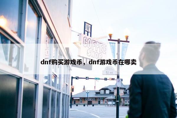 dnf购买游戏币，dnf游戏币在哪卖