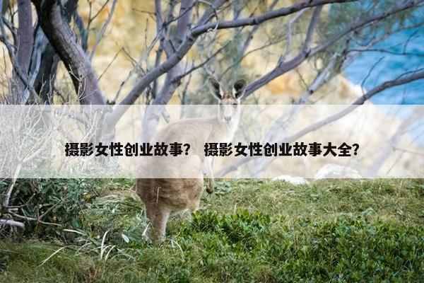 摄影女性创业故事？ 摄影女性创业故事大全？