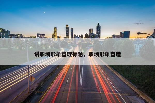 讲职场形象管理标题，职场形象塑造